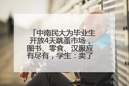 中南民大为毕业生开放4天跳蚤市场，图书、零食、汉服应有尽有，学生：卖了几十个手串