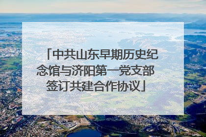 中共山东早期历史纪念馆与济阳第一党支部签订共建合作协议