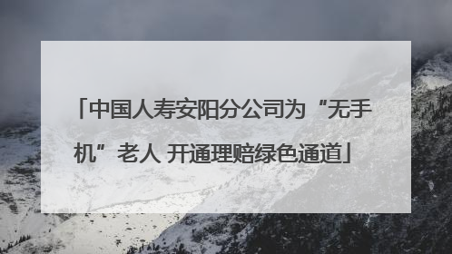 中国人寿安阳分公司为“无手机”老人 开通理赔绿色通道