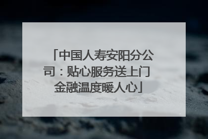 中国人寿安阳分公司：贴心服务送上门 金融温度暖人心