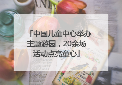 中国儿童中心举办主题游园，20余场活动点亮童心