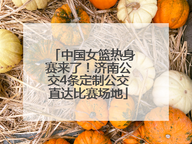 中国女篮热身赛来了！济南公交4条定制公交直达比赛场地
