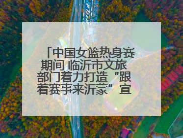 中国女篮热身赛期间 临沂市文旅部门着力打造“跟着赛事来沂蒙”宣传品牌