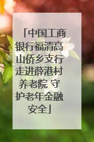 中国工商银行福清高山侨乡支行走进薛港村养老院 守护老年金融安全