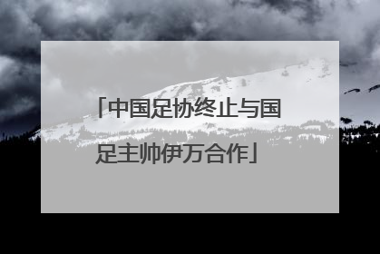 中国足协终止与国足主帅伊万合作