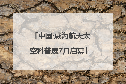 中国·威海航天太空科普展7月启幕