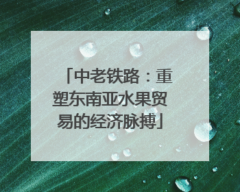 中老铁路：重塑东南亚水果贸易的经济脉搏