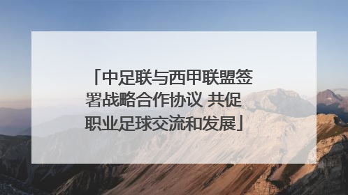 中足联与西甲联盟签署战略合作协议 共促职业足球交流和发展