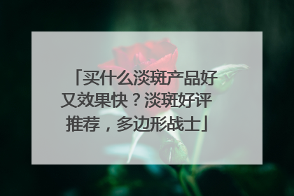 买什么淡斑产品好又效果快？淡斑好评推荐，多边形战士