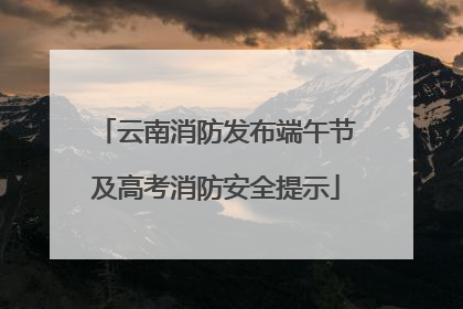 云南消防发布端午节及高考消防安全提示