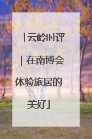 云岭时评｜在南博会体验旅居的美好