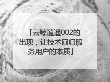 云鲸逍遥002的出现，让技术回归服务用户的本质
