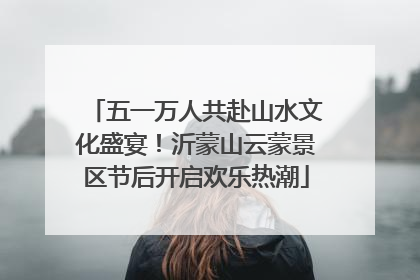 五一万人共赴山水文化盛宴！沂蒙山云蒙景区节后开启欢乐热潮