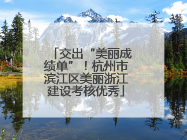 交出“美丽成绩单”！杭州市滨江区美丽浙江建设考核优秀