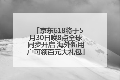 京东618将于5月30日晚8点全球同步开启 海外新用户可领百元大礼包