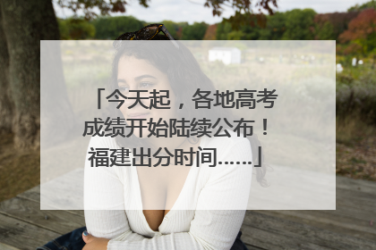 今天起，各地高考成绩开始陆续公布！福建出分时间……