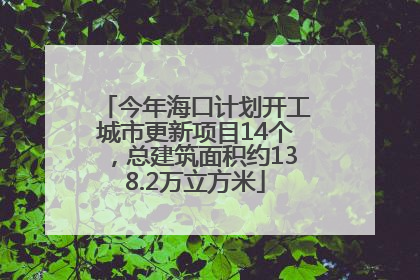 今年海口计划开工城市更新项目14个，总建筑面积约138.2万立方米