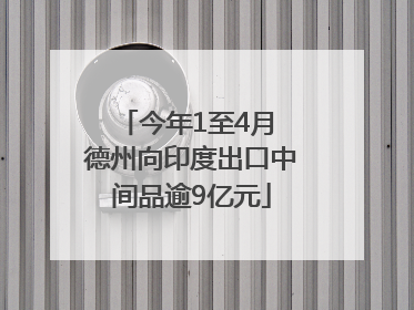 今年1至4月 德州向印度出口中间品逾9亿元