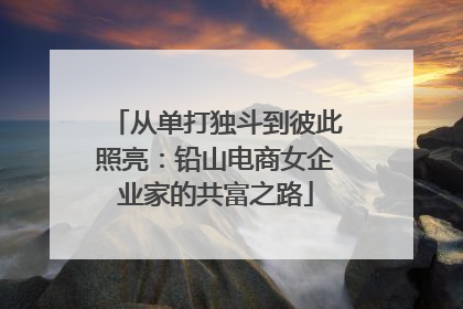 从单打独斗到彼此照亮：铅山电商女企业家的共富之路