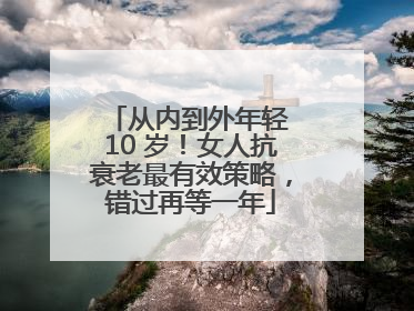 从内到外年轻 10 岁！女人抗衰老最有效策略，错过再等一年
