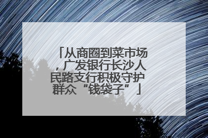 从商圈到菜市场，广发银行长沙人民路支行积极守护群众“钱袋子”