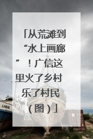 从荒滩到“水上画廊”！广信这里火了乡村 乐了村民（图）