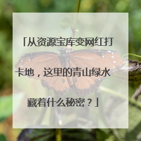 从资源宝库变网红打卡地，这里的青山绿水藏着什么秘密？