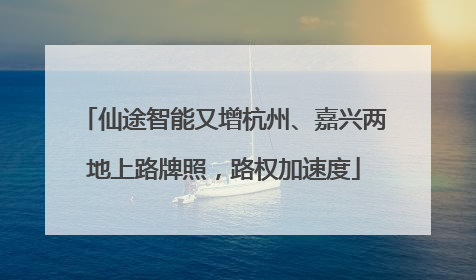 仙途智能又增杭州、嘉兴两地上路牌照，路权加速度