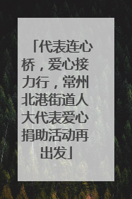 代表连心桥，爱心接力行，常州北港街道人大代表爱心捐助活动再出发