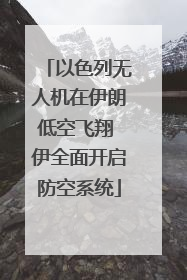 以色列无人机在伊朗低空飞翔 伊全面开启防空系统
