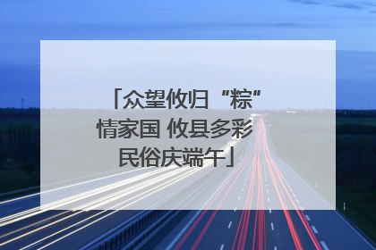 众望攸归“粽”情家国 攸县多彩民俗庆端午