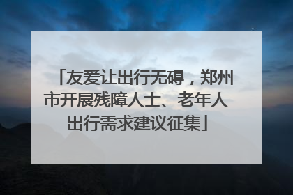 友爱让出行无碍，郑州市开展残障人士、老年人出行需求建议征集