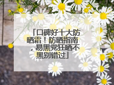 口碑好十大防晒霜！防晒指南，易黑党狂晒不黑别错过