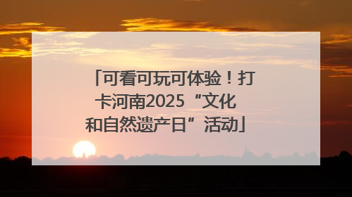 可看可玩可体验！打卡河南2025“文化和自然遗产日”活动