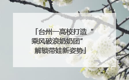 台州一高校打造“乘风破浪奶奶团” 解锁带娃新姿势