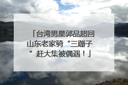 台湾男星郭品超回山东老家骑“三蹦子”赶大集被偶遇！