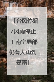 台风停编≠风雨停止！南宁局部仍有大雨到暴雨