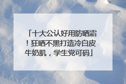 十大公认好用防晒霜！狂晒不黑打造冷白皮牛奶肌，学生党可码