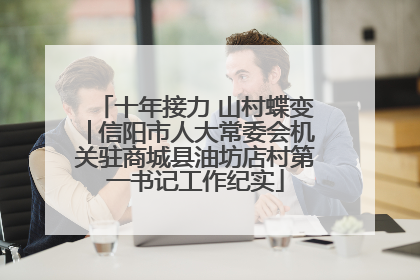 十年接力 山村蝶变│信阳市人大常委会机关驻商城县油坊店村第一书记工作纪实