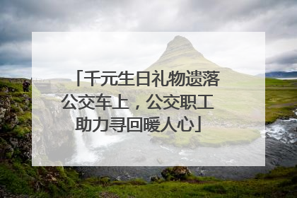 千元生日礼物遗落公交车上，公交职工助力寻回暖人心