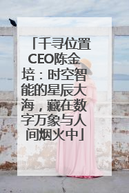 千寻位置CEO陈金培：时空智能的星辰大海，藏在数字万象与人间烟火中