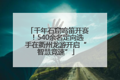千年石窟鸣笛开赛！540余名定向选手在衢州龙游开启“智慧竞速”