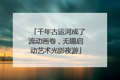 千年古运河成了流动画卷，无锡启动艺术光影夜游