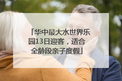 华中最大水世界乐园13日迎客，适合全龄段亲子度假