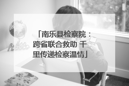 南乐县检察院：跨省联合救助 千里传递检察温情