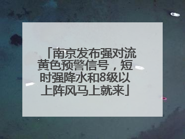 南京发布强对流黄色预警信号，短时强降水和8级以上阵风马上就来