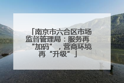 南京市六合区市场监督管理局：服务再“加码”，营商环境再“升级”
