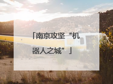 南京攻坚“机器人之城”