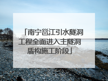 南宁邕江引水隧洞工程全面进入主隧洞盾构施工阶段