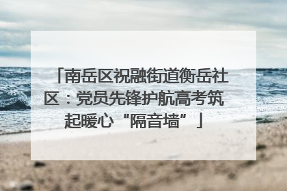 南岳区祝融街道衡岳社区：党员先锋护航高考筑起暖心“隔音墙”
